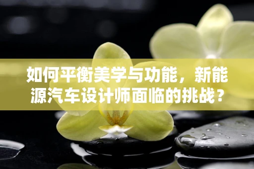 如何平衡美学与功能，新能源汽车设计师面临的挑战？