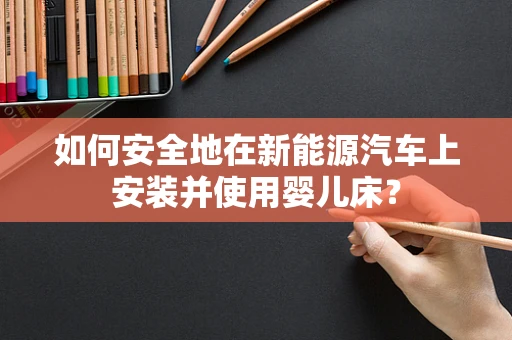 如何安全地在新能源汽车上安装并使用婴儿床？