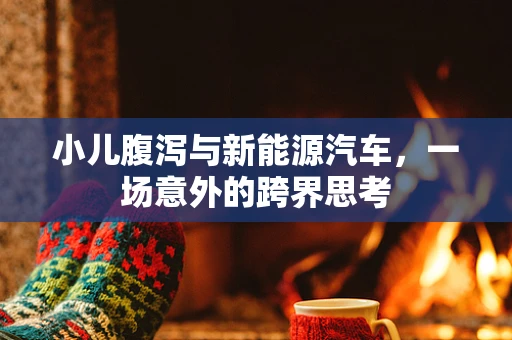 小儿腹泻与新能源汽车，一场意外的跨界思考