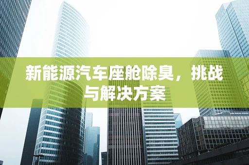 新能源汽车座舱除臭，挑战与解决方案