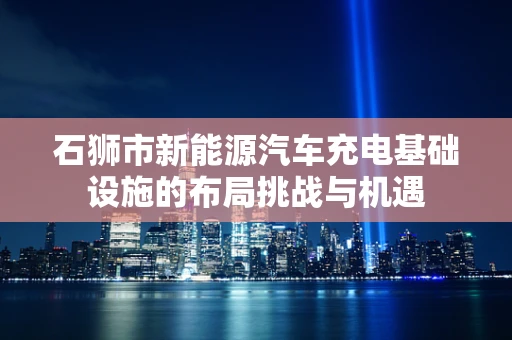 石狮市新能源汽车充电基础设施的布局挑战与机遇