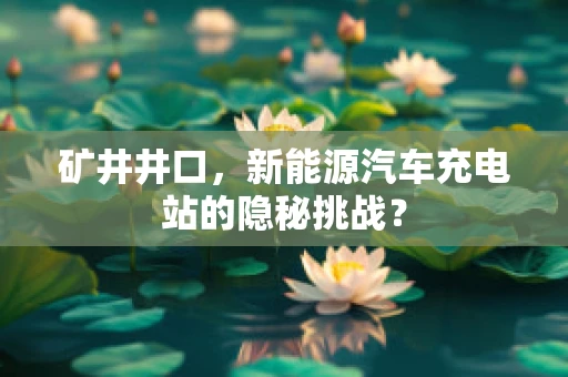 矿井井口，新能源汽车充电站的隐秘挑战？