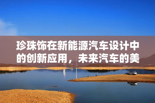 珍珠饰在新能源汽车设计中的创新应用，未来汽车的美学新探索？
