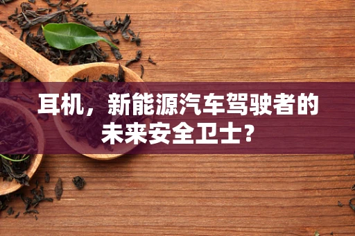 耳机，新能源汽车驾驶者的未来安全卫士？