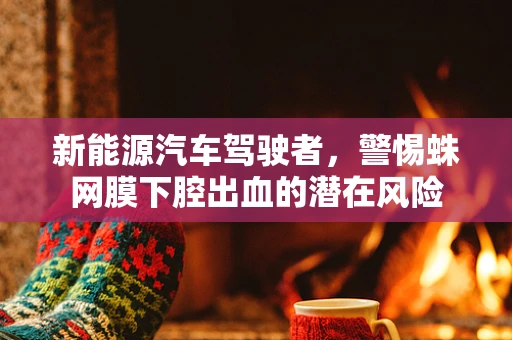 新能源汽车驾驶者，警惕蛛网膜下腔出血的潜在风险