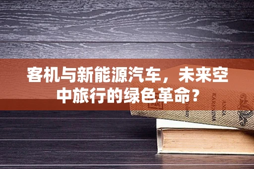 客机与新能源汽车，未来空中旅行的绿色革命？