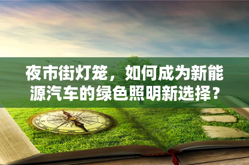 夜市街灯笼，如何成为新能源汽车的绿色照明新选择？