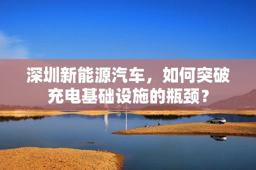 深圳新能源汽车，如何突破充电基础设施的瓶颈？