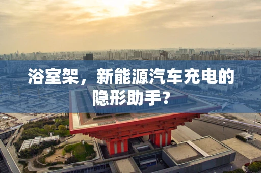 浴室架，新能源汽车充电的隐形助手？