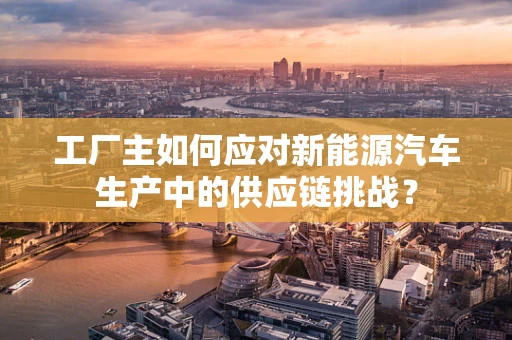 工厂主如何应对新能源汽车生产中的供应链挑战？
