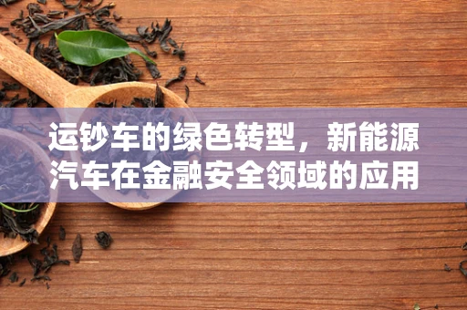 运钞车的绿色转型，新能源汽车在金融安全领域的应用前景？