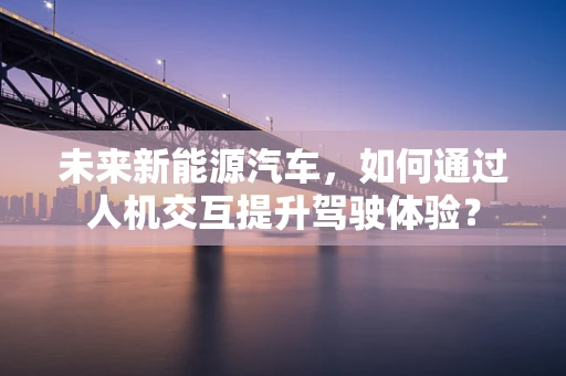 未来新能源汽车，如何通过人机交互提升驾驶体验？