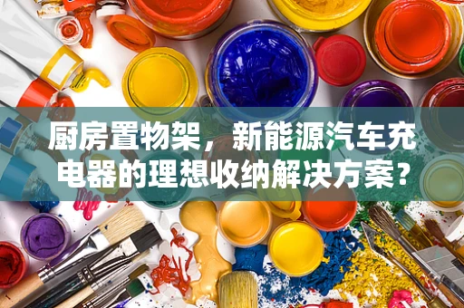 厨房置物架，新能源汽车充电器的理想收纳解决方案？