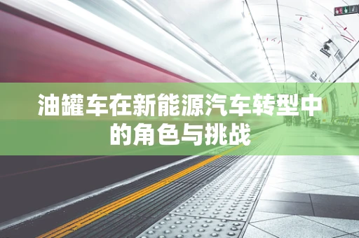 油罐车在新能源汽车转型中的角色与挑战