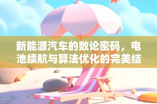 新能源汽车的数论密码，电池续航与算法优化的完美结合