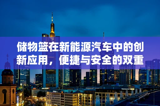 储物篮在新能源汽车中的创新应用，便捷与安全的双重考量