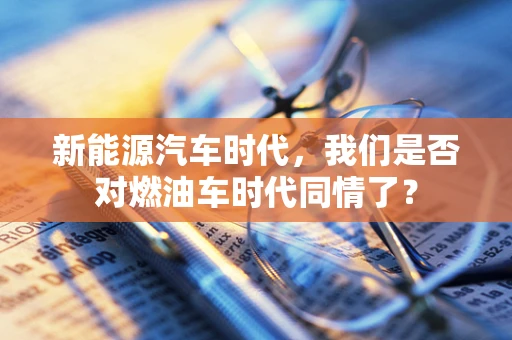新能源汽车时代，我们是否对燃油车时代同情了？