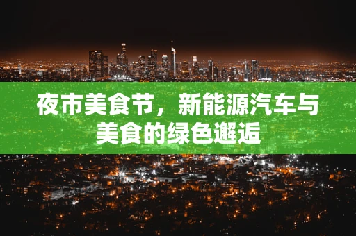 夜市美食节，新能源汽车与美食的绿色邂逅
