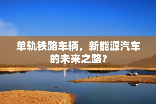 单轨铁路车辆，新能源汽车的未来之路？