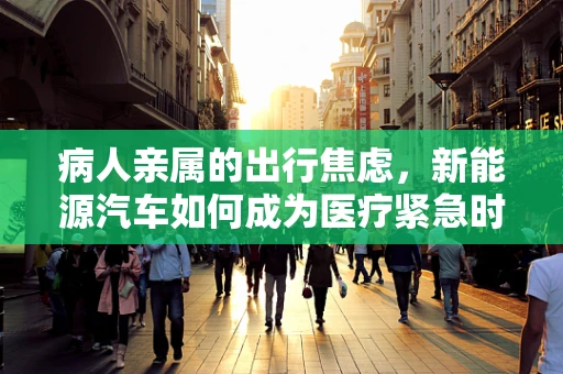 病人亲属的出行焦虑，新能源汽车如何成为医疗紧急时刻的‘生命线’？