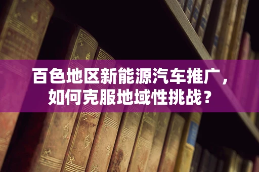 百色地区新能源汽车推广，如何克服地域性挑战？
