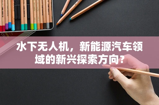 水下无人机，新能源汽车领域的新兴探索方向？
