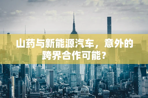 山药与新能源汽车，意外的跨界合作可能？