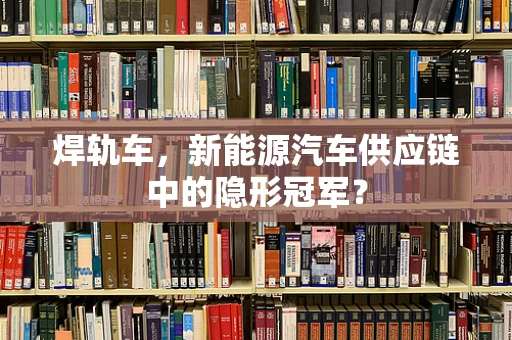 焊轨车，新能源汽车供应链中的隐形冠军？