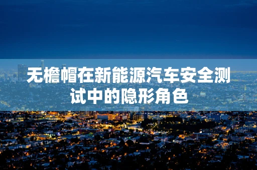 无檐帽在新能源汽车安全测试中的隐形角色