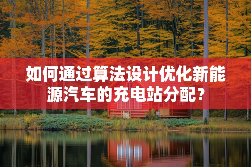 如何通过算法设计优化新能源汽车的充电站分配？
