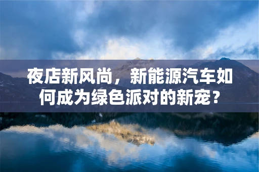 夜店新风尚，新能源汽车如何成为绿色派对的新宠？