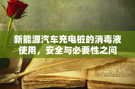 新能源汽车充电桩的消毒液使用，安全与必要性之问