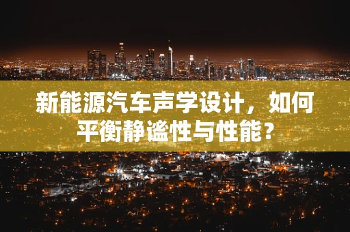 新能源汽车声学设计，如何平衡静谧性与性能？