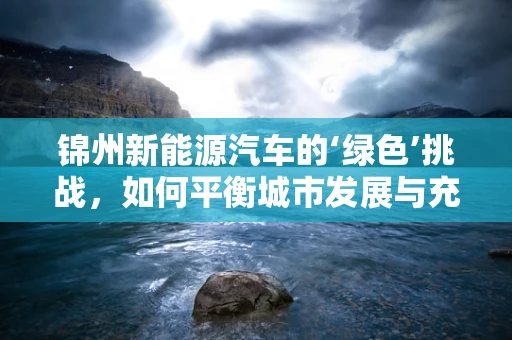 锦州新能源汽车的‘绿色’挑战，如何平衡城市发展与充电基础设施建设？