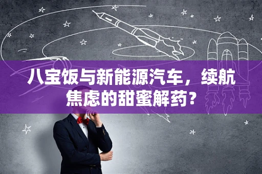 八宝饭与新能源汽车，续航焦虑的甜蜜解药？