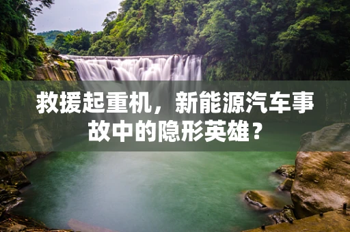 救援起重机，新能源汽车事故中的隐形英雄？