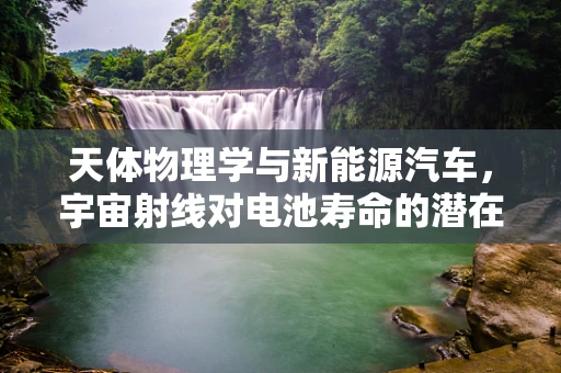 天体物理学与新能源汽车，宇宙射线对电池寿命的潜在影响