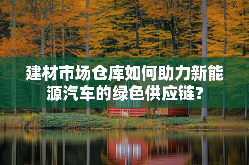 建材市场仓库如何助力新能源汽车的绿色供应链？