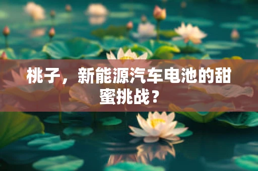 桃子，新能源汽车电池的甜蜜挑战？