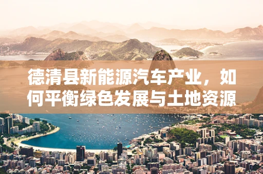 德清县新能源汽车产业，如何平衡绿色发展与土地资源利用？