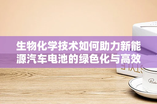 生物化学技术如何助力新能源汽车电池的绿色化与高效化？