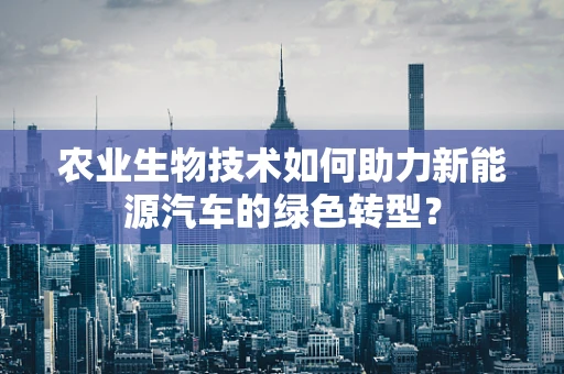 农业生物技术如何助力新能源汽车的绿色转型？