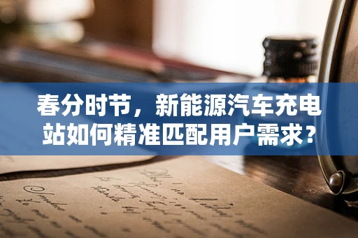 春分时节，新能源汽车充电站如何精准匹配用户需求？
