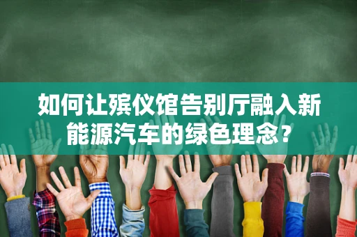如何让殡仪馆告别厅融入新能源汽车的绿色理念？