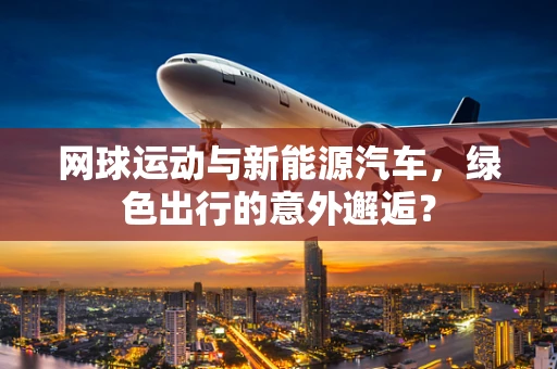 网球运动与新能源汽车，绿色出行的意外邂逅？