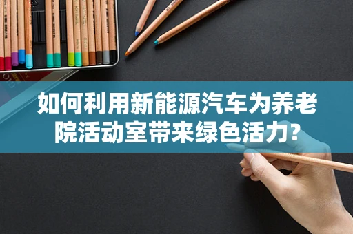 如何利用新能源汽车为养老院活动室带来绿色活力？