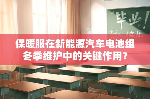保暖服在新能源汽车电池组冬季维护中的关键作用？
