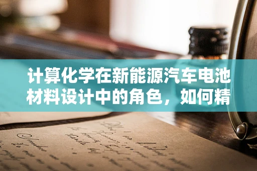 计算化学在新能源汽车电池材料设计中的角色，如何精准预测性能？