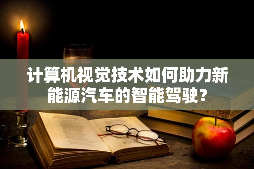 计算机视觉技术如何助力新能源汽车的智能驾驶？