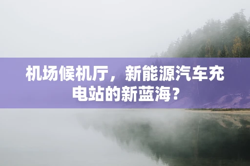 机场候机厅，新能源汽车充电站的新蓝海？